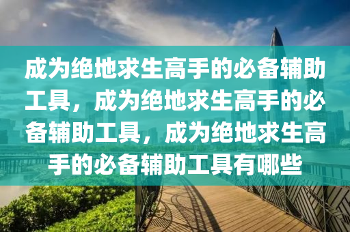 成为绝地求生高手的必备辅助工具，成为绝地求生高手的必备辅助工具，成为绝地求生高手的必备辅助工具有哪些