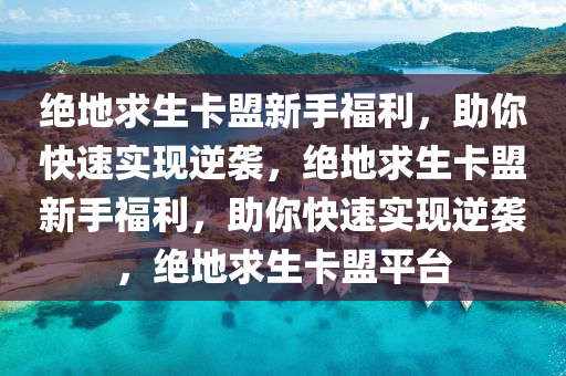 绝地求生卡盟新手福利，助你快速实现逆袭，绝地求生卡盟新手福利，助你快速实现逆袭，绝地求生卡盟平台