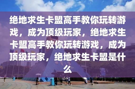 绝地求生卡盟高手教你玩转游戏，成为顶级玩家，绝地求生卡盟高手教你玩转游戏，成为顶级玩家，绝地求生卡盟是什么