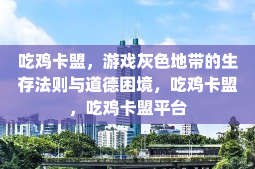 吃鸡卡盟，游戏灰色地带的生存法则与道德困境，吃鸡卡盟，吃鸡卡盟平台