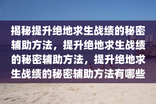 揭秘提升绝地求生战绩的秘密辅助方法，提升绝地求生战绩的秘密辅助方法，提升绝地求生战绩的秘密辅助方法有哪些