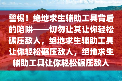 警惕！绝地求生辅助工具背后的陷阱——切勿让其让你轻松碾压敌人，绝地求生辅助工具让你轻松碾压敌人，绝地求生辅助工具让你轻松碾压敌人