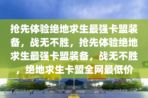 抢先体验绝地求生最强卡盟装备，战无不胜，抢先体验绝地求生最强卡盟装备，战无不胜，绝地求生卡盟全网最低价