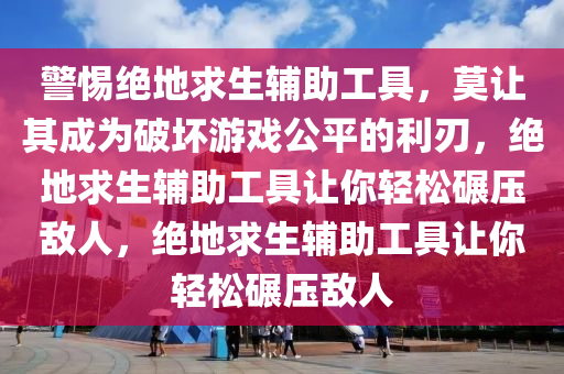 警惕绝地求生辅助工具，莫让其成为破坏游戏公平的利刃，绝地求生辅助工具让你轻松碾压敌人，绝地求生辅助工具让你轻松碾压敌人