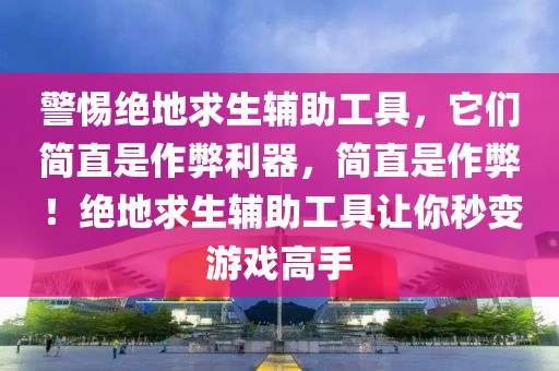 警惕绝地求生辅助工具，它们简直是作弊利器，简直是作弊！绝地求生辅助工具让你秒变游戏高手