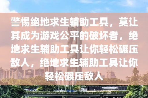 警惕绝地求生辅助工具，莫让其成为游戏公平的破坏者，绝地求生辅助工具让你轻松碾压敌人，绝地求生辅助工具让你轻松碾压敌人