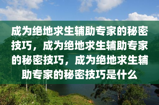 成为绝地求生辅助专家的秘密技巧，成为绝地求生辅助专家的秘密技巧，成为绝地求生辅助专家的秘密技巧是什么