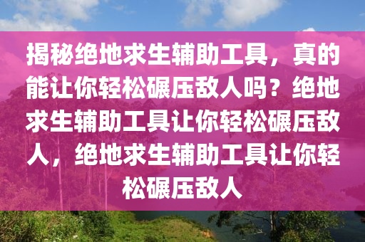 揭秘绝地求生辅助工具，真的能让你轻松碾压敌人吗？绝地求生辅助工具让你轻松碾压敌人，绝地求生辅助工具让你轻松碾压敌人