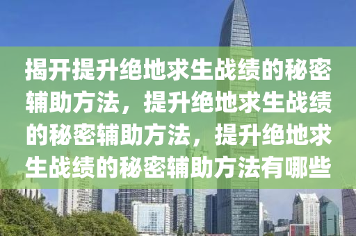 揭开提升绝地求生战绩的秘密辅助方法，提升绝地求生战绩的秘密辅助方法，提升绝地求生战绩的秘密辅助方法有哪些