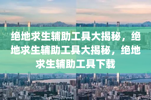 绝地求生辅助工具大揭秘，绝地求生辅助工具大揭秘，绝地求生辅助工具下载