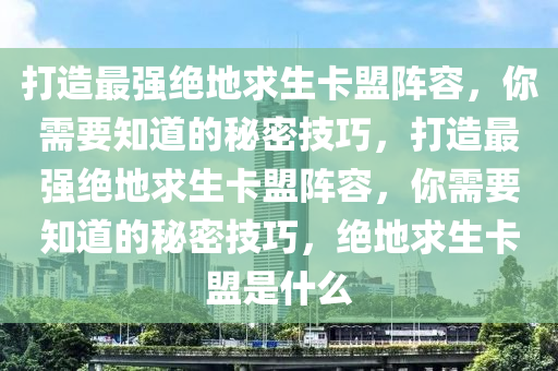 打造最强绝地求生卡盟阵容，你需要知道的秘密技巧，打造最强绝地求生卡盟阵容，你需要知道的秘密技巧，绝地求生卡盟是什么