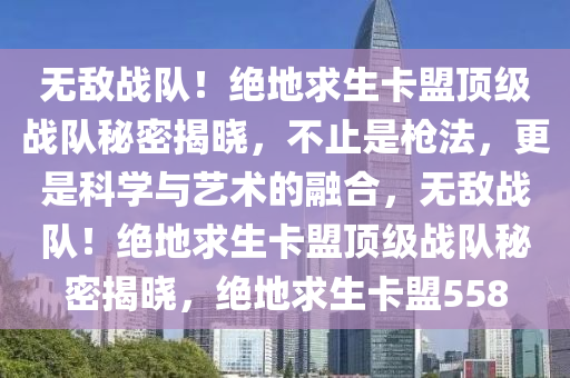 无敌战队！绝地求生卡盟顶级战队秘密揭晓，不止是枪法，更是科学与艺术的融合，无敌战队！绝地求生卡盟顶级战队秘密揭晓，绝地求生卡盟558