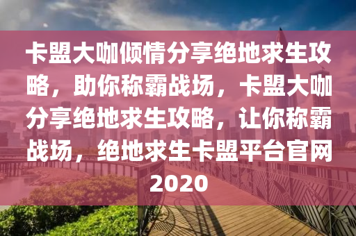 卡盟大咖倾情分享绝地求生攻略，助你称霸战场，卡盟大咖分享绝地求生攻略，让你称霸战场，绝地求生卡盟平台官网2020