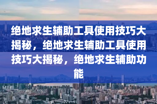 绝地求生辅助工具使用技巧大揭秘，绝地求生辅助工具使用技巧大揭秘，绝地求生辅助功能