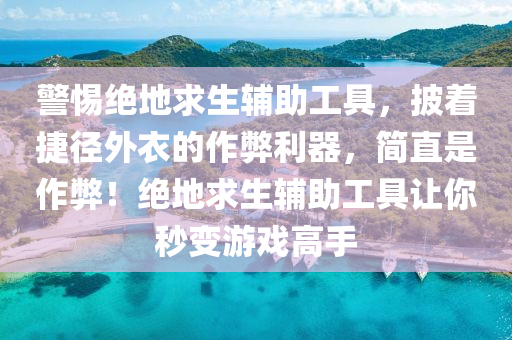 警惕绝地求生辅助工具，披着捷径外衣的作弊利器，简直是作弊！绝地求生辅助工具让你秒变游戏高手
