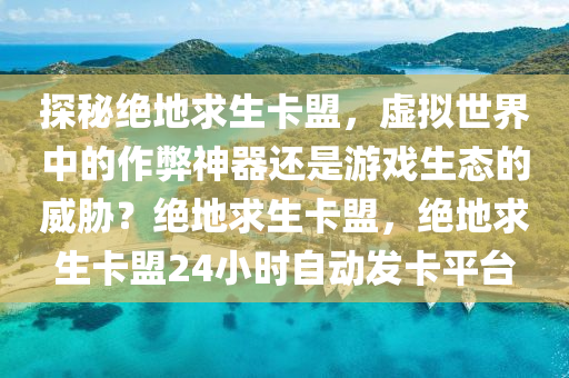 探秘绝地求生卡盟，虚拟世界中的作弊神器还是游戏生态的威胁？绝地求生卡盟，绝地求生卡盟24小时自动发卡平台
