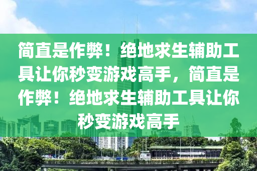 简直是作弊！绝地求生辅助工具让你秒变游戏高手，简直是作弊！绝地求生辅助工具让你秒变游戏高手