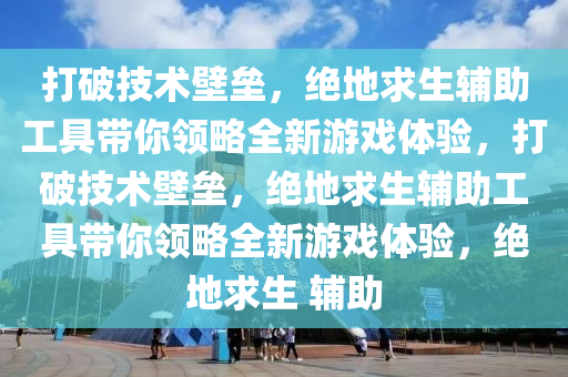 打破技术壁垒，绝地求生辅助工具带你领略全新游戏体验，打破技术壁垒，绝地求生辅助工具带你领略全新游戏体验，绝地求生 辅助