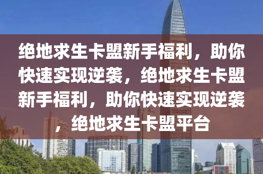 绝地求生卡盟新手福利，助你快速实现逆袭，绝地求生卡盟新手福利，助你快速实现逆袭，绝地求生卡盟平台