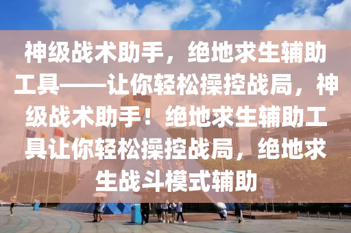 神级战术助手，绝地求生辅助工具——让你轻松操控战局，神级战术助手！绝地求生辅助工具让你轻松操控战局，绝地求生战斗模式辅助