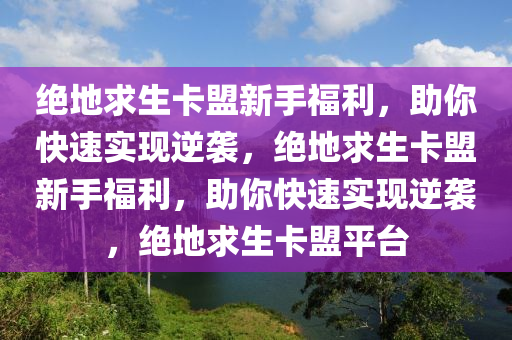 绝地求生卡盟新手福利，助你快速实现逆袭，绝地求生卡盟新手福利，助你快速实现逆袭，绝地求生卡盟平台