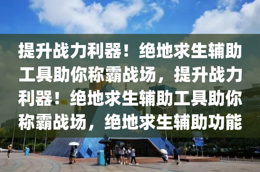 提升战力利器！绝地求生辅助工具助你称霸战场，提升战力利器！绝地求生辅助工具助你称霸战场，绝地求生辅助功能