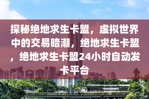 探秘绝地求生卡盟，虚拟世界中的交易暗潮，绝地求生卡盟，绝地求生卡盟24小时自动发卡平台
