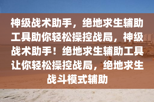 神级战术助手，绝地求生辅助工具助你轻松操控战局，神级战术助手！绝地求生辅助工具让你轻松操控战局，绝地求生战斗模式辅助