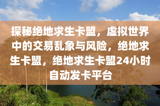 探秘绝地求生卡盟，虚拟世界中的交易乱象与风险，绝地求生卡盟，绝地求生卡盟24小时自动发卡平台