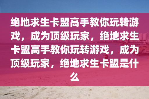 绝地求生卡盟高手教你玩转游戏，成为顶级玩家，绝地求生卡盟高手教你玩转游戏，成为顶级玩家，绝地求生卡盟是什么