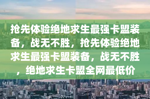 抢先体验绝地求生最强卡盟装备，战无不胜，抢先体验绝地求生最强卡盟装备，战无不胜，绝地求生卡盟全网最低价