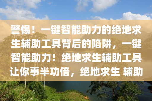 警惕！一键智能助力的绝地求生辅助工具背后的陷阱，一键智能助力！绝地求生辅助工具让你事半功倍，绝地求生 辅助