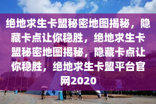 绝地求生卡盟秘密地图揭秘，隐藏卡点让你稳胜，绝地求生卡盟秘密地图揭秘，隐藏卡点让你稳胜，绝地求生卡盟平台官网2020