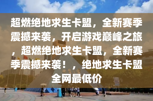 超燃绝地求生卡盟，全新赛季震撼来袭，开启游戏巅峰之旅，超燃绝地求生卡盟，全新赛季震撼来袭！，绝地求生卡盟全网最低价