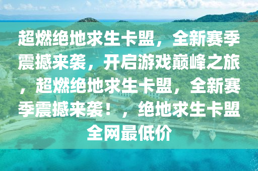 超燃绝地求生卡盟，全新赛季震撼来袭，开启游戏巅峰之旅，超燃绝地求生卡盟，全新赛季震撼来袭！，绝地求生卡盟全网最低价