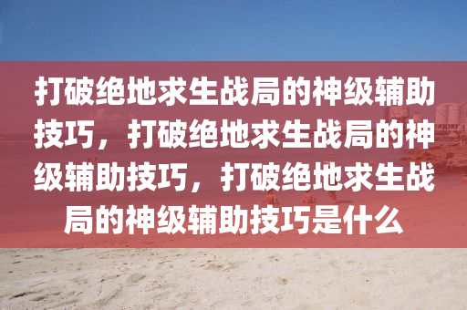 打破绝地求生战局的神级辅助技巧，打破绝地求生战局的神级辅助技巧，打破绝地求生战局的神级辅助技巧是什么