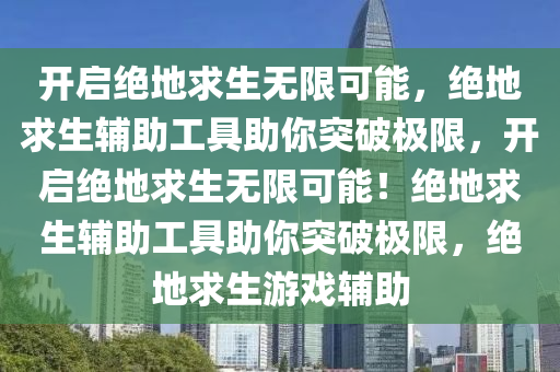 开启绝地求生无限可能，绝地求生辅助工具助你突破极限，开启绝地求生无限可能！绝地求生辅助工具助你突破极限，绝地求生游戏辅助