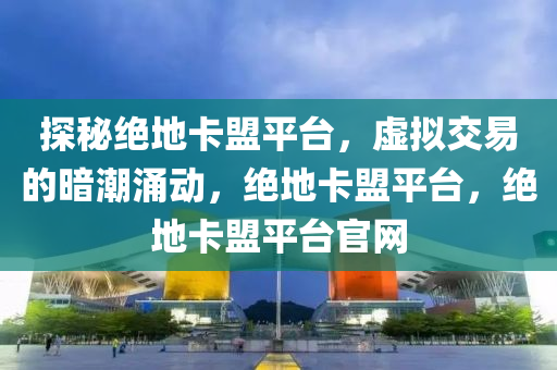 探秘绝地卡盟平台，虚拟交易的暗潮涌动，绝地卡盟平台，绝地卡盟平台官网