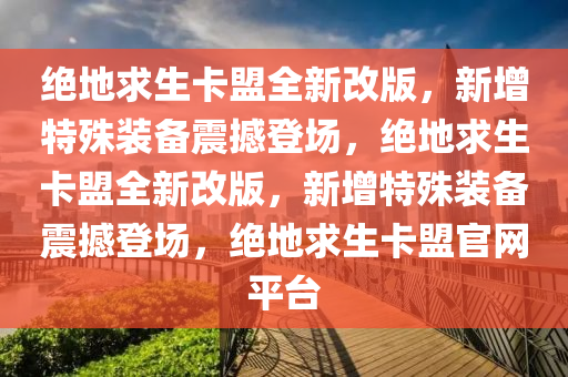 绝地求生卡盟全新改版，新增特殊装备震撼登场，绝地求生卡盟全新改版，新增特殊装备震撼登场，绝地求生卡盟官网平台