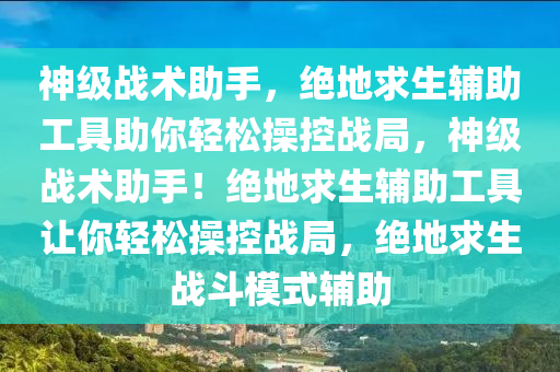 神级战术助手，绝地求生辅助工具助你轻松操控战局，神级战术助手！绝地求生辅助工具让你轻松操控战局，绝地求生战斗模式辅助