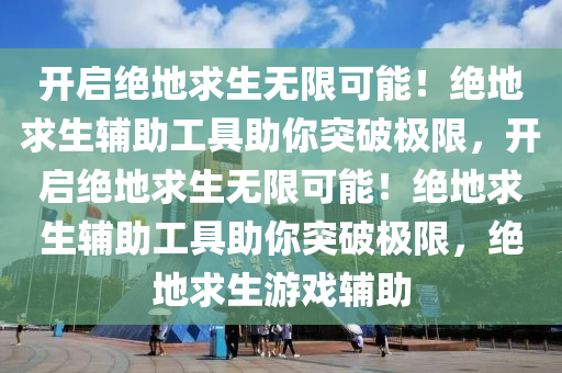 开启绝地求生无限可能！绝地求生辅助工具助你突破极限，开启绝地求生无限可能！绝地求生辅助工具助你突破极限，绝地求生游戏辅助