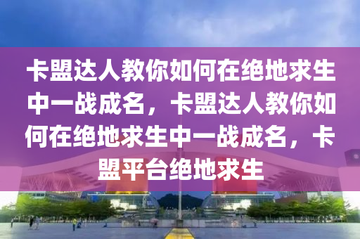 卡盟达人教你如何在绝地求生中一战成名，卡盟达人教你如何在绝地求生中一战成名，卡盟平台绝地求生