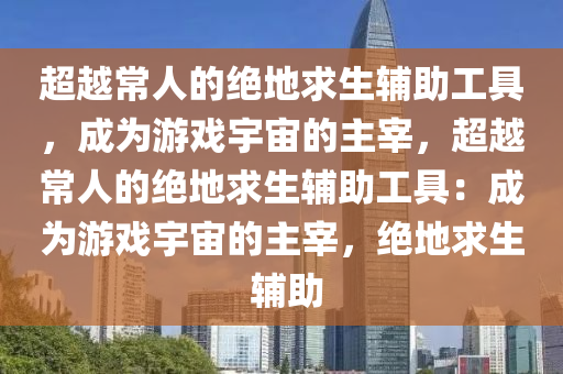 超越常人的绝地求生辅助工具，成为游戏宇宙的主宰，超越常人的绝地求生辅助工具：成为游戏宇宙的主宰，绝地求生 辅助