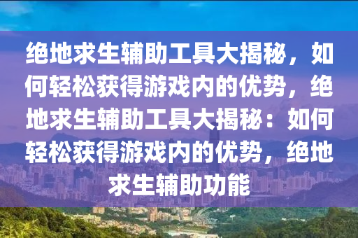 绝地求生辅助工具大揭秘，如何轻松获得游戏内的优势，绝地求生辅助工具大揭秘：如何轻松获得游戏内的优势，绝地求生辅助功能