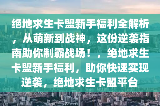 绝地求生卡盟新手福利全解析，从萌新到战神，这份逆袭指南助你制霸战场！，绝地求生卡盟新手福利，助你快速实现逆袭，绝地求生卡盟平台