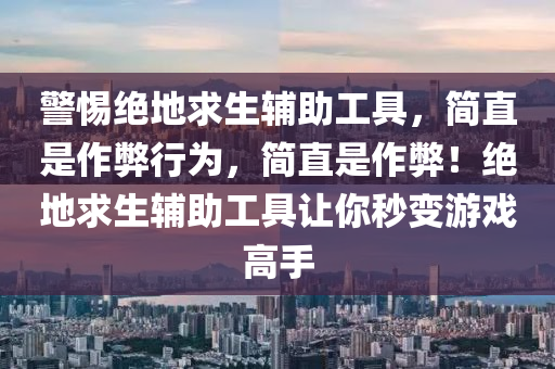 警惕绝地求生辅助工具，简直是作弊行为，简直是作弊！绝地求生辅助工具让你秒变游戏高手