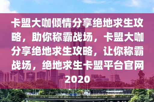 卡盟大咖倾情分享绝地求生攻略，助你称霸战场，卡盟大咖分享绝地求生攻略，让你称霸战场，绝地求生卡盟平台官网2020