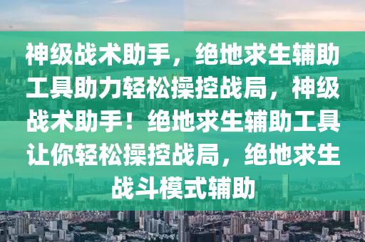 神级战术助手，绝地求生辅助工具助力轻松操控战局，神级战术助手！绝地求生辅助工具让你轻松操控战局，绝地求生战斗模式辅助