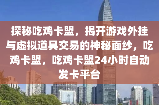探秘吃鸡卡盟，揭开游戏外挂与虚拟道具交易的神秘面纱，吃鸡卡盟，吃鸡卡盟24小时自动发卡平台