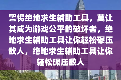 警惕绝地求生辅助工具，莫让其成为游戏公平的破坏者，绝地求生辅助工具让你轻松碾压敌人，绝地求生辅助工具让你轻松碾压敌人